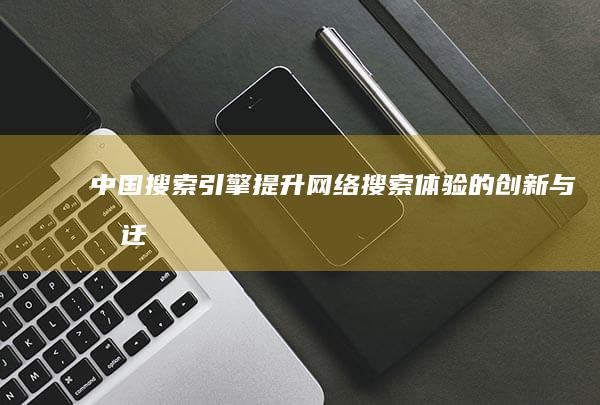 中国搜索引擎：提升网络搜索体验的创新与变迁